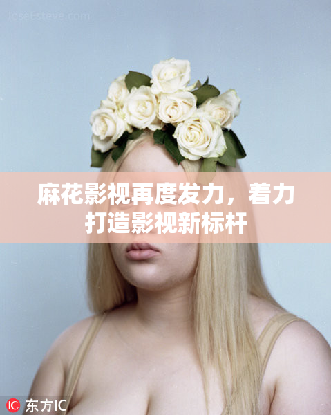 麻花影视再度发力，着力打造影视新标杆