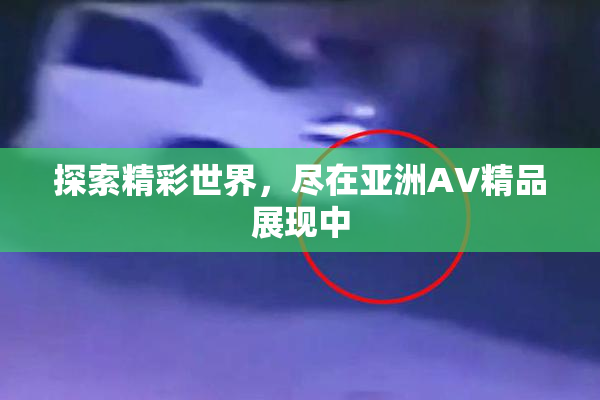 探索精彩世界，尽在亚洲AV精品展现中
