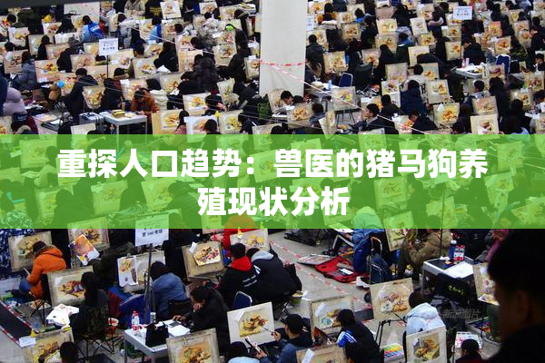 重探人口趋势：兽医的猪马狗养殖现状分析