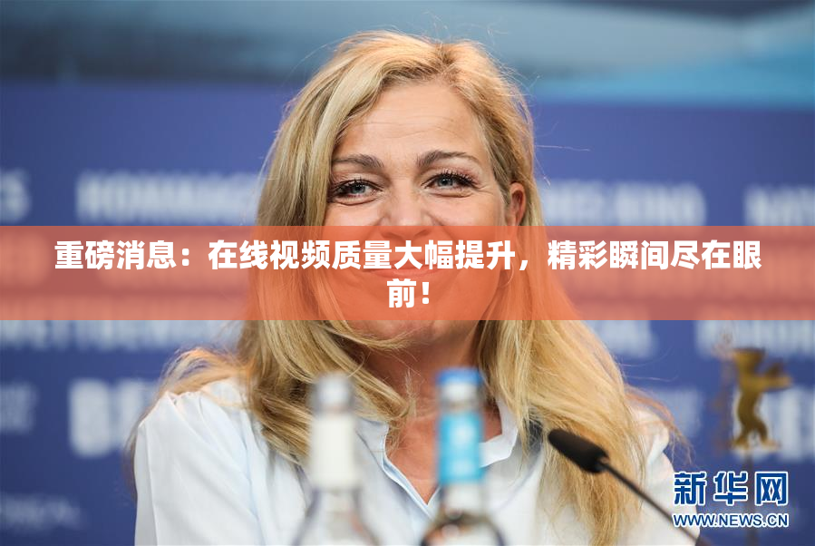 重磅消息：在线视频质量大幅提升，精彩瞬间尽在眼前！
