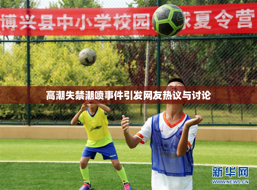 高潮失禁潮喷事件引发网友热议与讨论