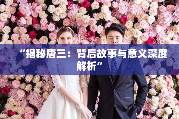 “揭秘唐三：背后故事与意义深度解析”