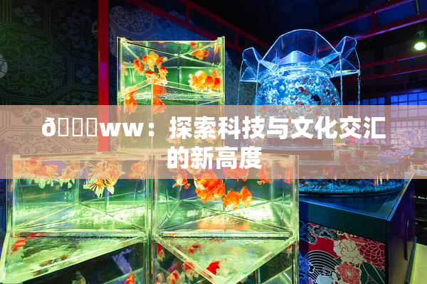 🔞ww：探索科技与文化交汇的新高度