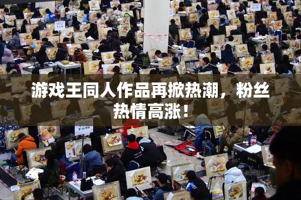 游戏王同人作品再掀热潮，粉丝热情高涨！