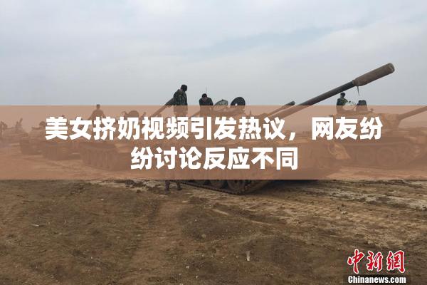 美女挤奶视频引发热议，网友纷纷讨论反应不同