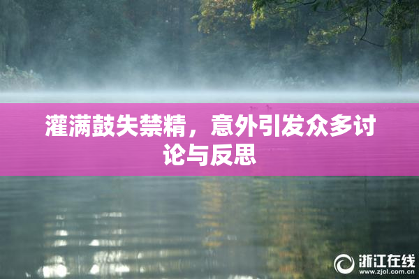 灌满鼓失禁精，意外引发众多讨论与反思