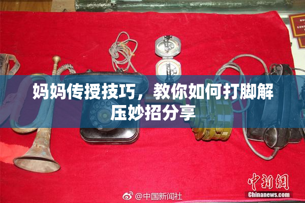 妈妈传授技巧，教你如何打脚解压妙招分享