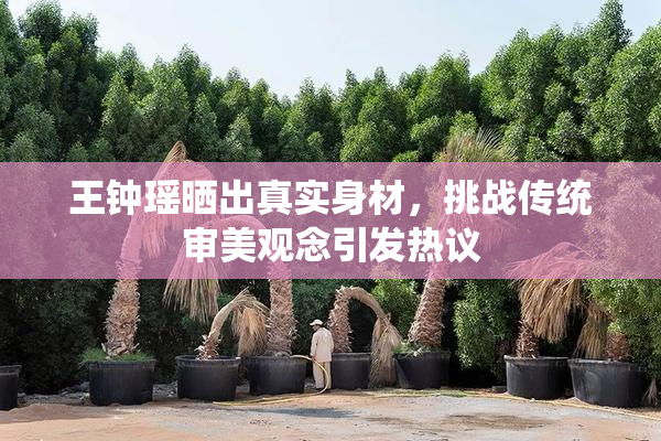 王钟瑶晒出真实身材，挑战传统审美观念引发热议