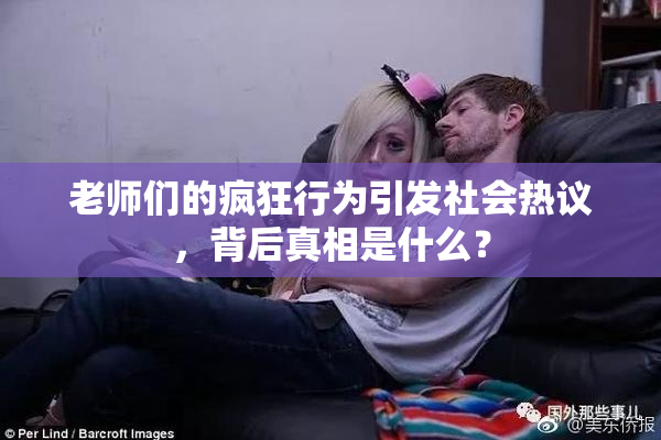 老师们的疯狂行为引发社会热议，背后真相是什么？