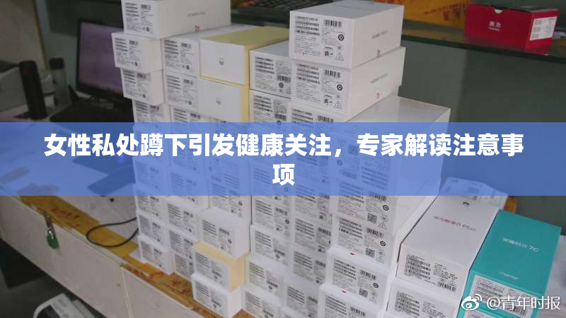 女性私处蹲下引发健康关注，专家解读注意事项