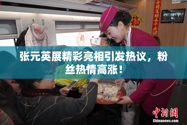 张元英展精彩亮相引发热议，粉丝热情高涨！