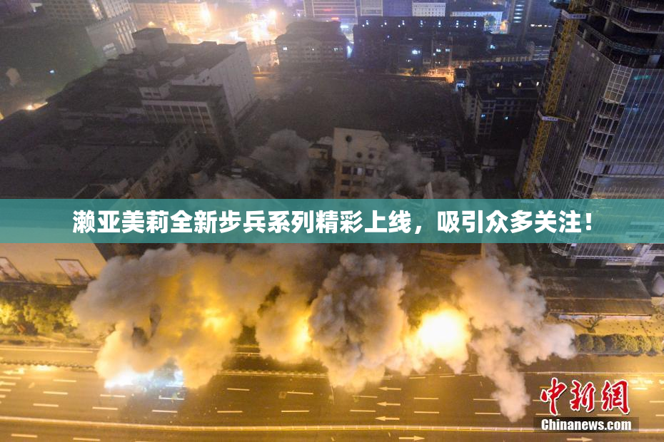 濑亚美莉全新步兵系列精彩上线，吸引众多关注！