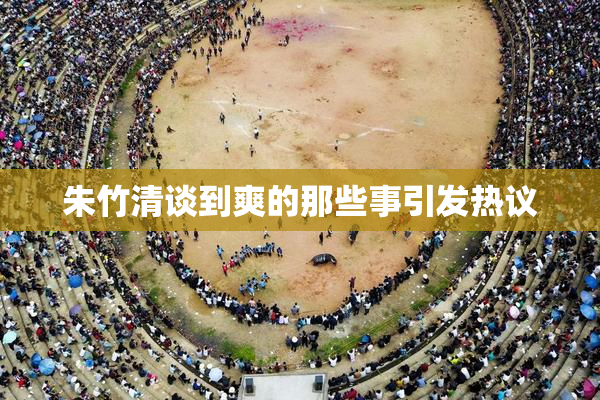 朱竹清谈到爽的那些事引发热议