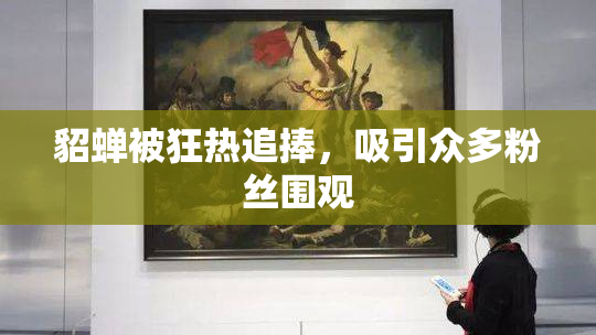 貂蝉被狂热追捧，吸引众多粉丝围观