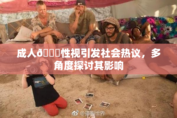成人🔞性视引发社会热议，多角度探讨其影响
