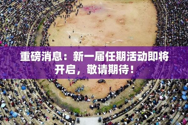 重磅消息：新一届任期活动即将开启，敬请期待！