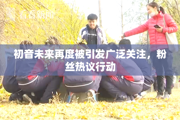 初音未来再度被引发广泛关注，粉丝热议行动