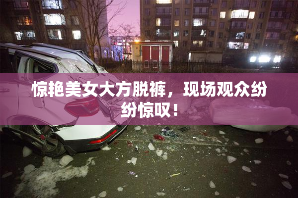 惊艳美女大方脱裤，现场观众纷纷惊叹！