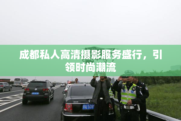 成都私人高清摄影服务盛行，引领时尚潮流