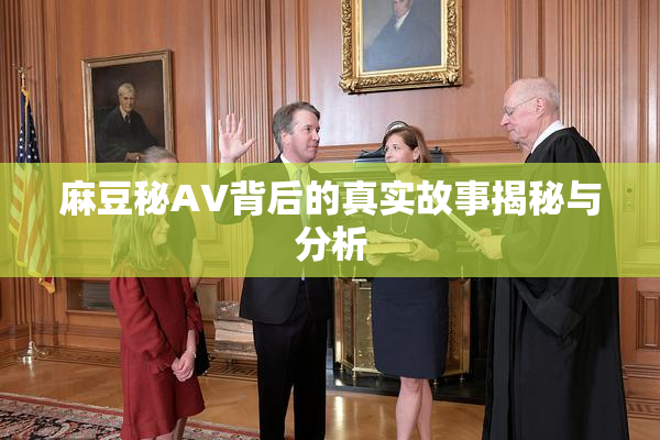 麻豆秘AV背后的真实故事揭秘与分析
