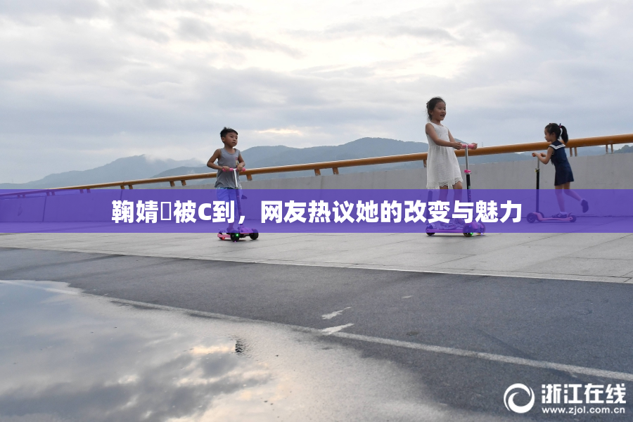 鞠婧祎被C到，网友热议她的改变与魅力