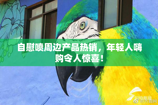 自慰喷周边产品热销，年轻人嗨购令人惊喜！