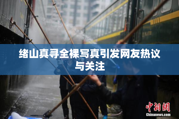 绪山真寻全裸写真引发网友热议与关注