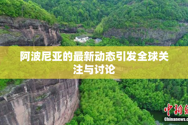 阿波尼亚的最新动态引发全球关注与讨论