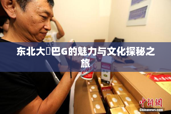 东北大鷄巴G的魅力与文化探秘之旅