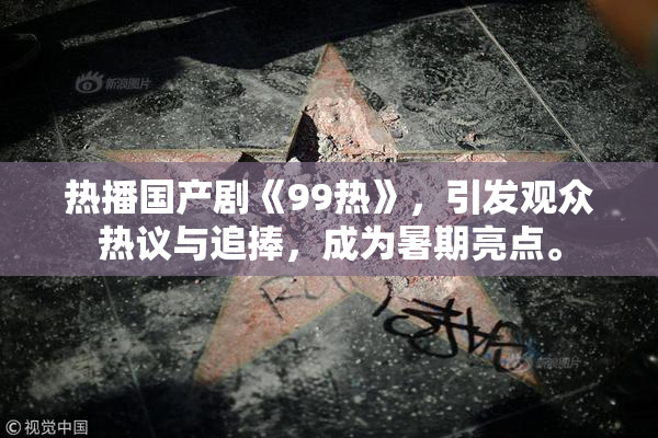 热播国产剧《99热》，引发观众热议与追捧，成为暑期亮点。