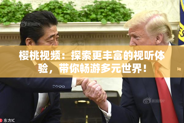 樱桃视频：探索更丰富的视听体验，带你畅游多元世界！