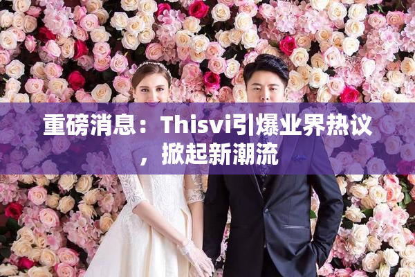 重磅消息：Thisvi引爆业界热议，掀起新潮流