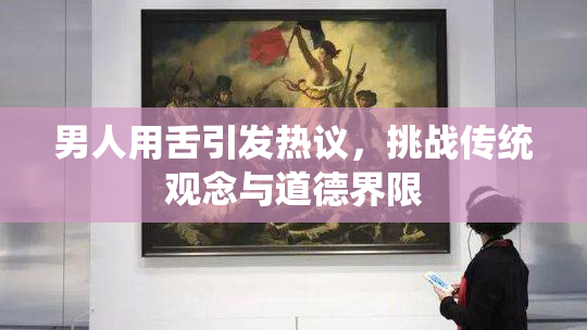 男人用舌引发热议，挑战传统观念与道德界限