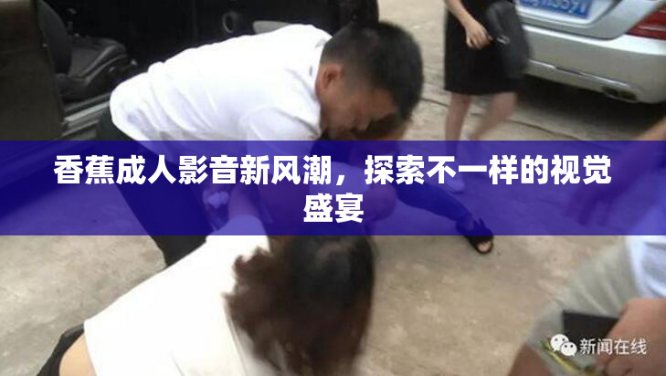 香蕉成人影音新风潮，探索不一样的视觉盛宴