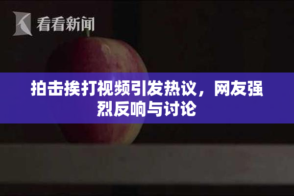 拍击挨打视频引发热议，网友强烈反响与讨论