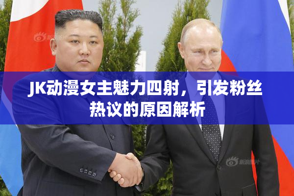 JK动漫女主魅力四射，引发粉丝热议的原因解析