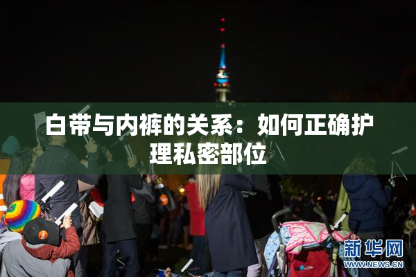 白带与内裤的关系：如何正确护理私密部位