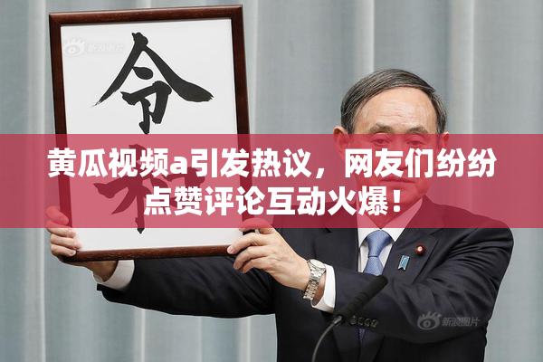 黄瓜视频a引发热议，网友们纷纷点赞评论互动火爆！