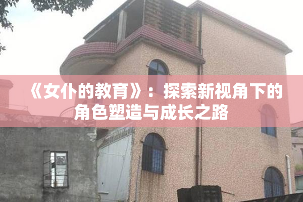 《女仆的教育》：探索新视角下的角色塑造与成长之路