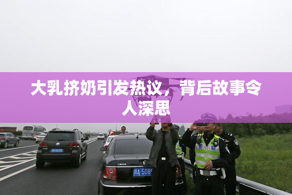 大乳挤奶引发热议，背后故事令人深思