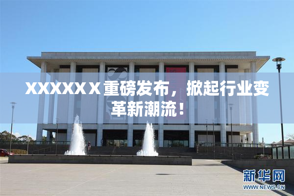 XXXXXⅩ重磅发布，掀起行业变革新潮流！