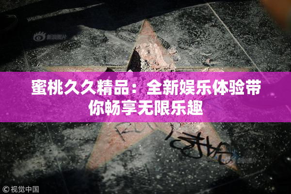 蜜桃久久精品：全新娱乐体验带你畅享无限乐趣