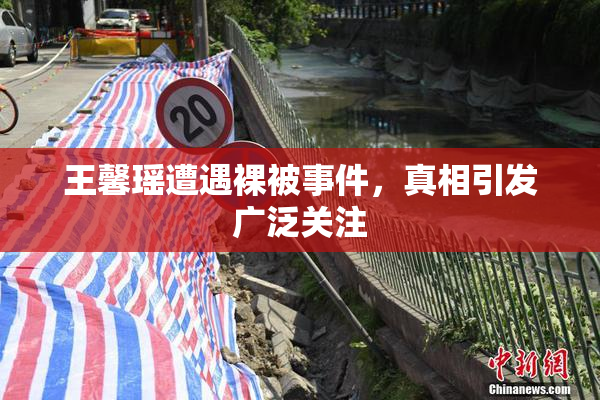 王馨瑶遭遇裸被事件，真相引发广泛关注