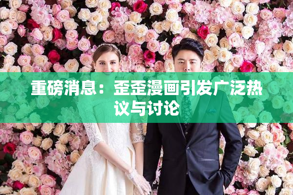 重磅消息：歪歪漫画引发广泛热议与讨论