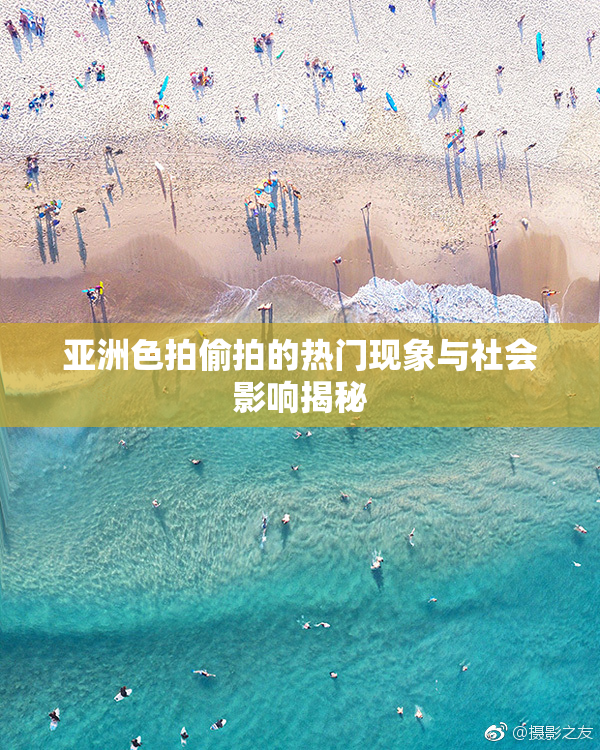 亚洲色拍偷拍的热门现象与社会影响揭秘