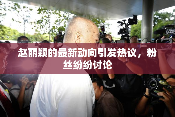 赵丽颖的最新动向引发热议，粉丝纷纷讨论