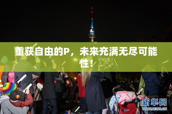 重获自由的P，未来充满无尽可能性！