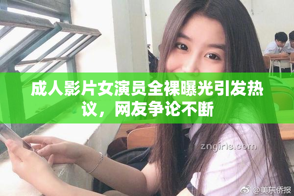 成人影片女演员全裸曝光引发热议，网友争论不断