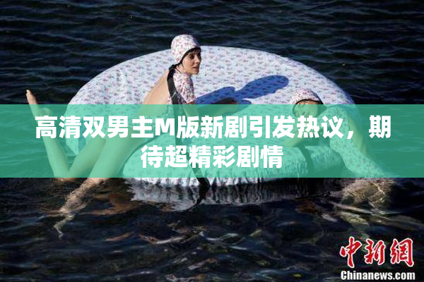 高清双男主M版新剧引发热议，期待超精彩剧情