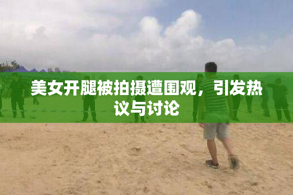 美女开腿被拍摄遭围观，引发热议与讨论
